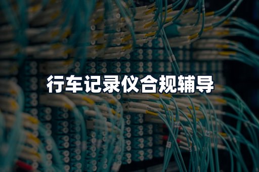 行车记录仪合规辅导